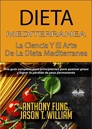 Dieta Mediterránea - La ciencia y el arte de la dieta mediterránea: Una guía completa para principiantes para quemar grasa y lograr la pérdida de peso permanente