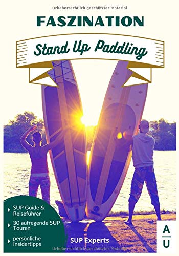 Faszination Stand Up Paddling: Der große SUP Guide & Stand-Up Paddling Reiseführer mit 30 aufregenden SUP Touren sowie persönlichen Insidertipps. (ink. gratis online Beratung,  SUP Buch 1. Ausgabe)