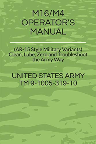 M16/M4 OPERATOR'S MANUAL: (AR-15 Style Military Variants) Clean, Lube, Zero and Troubleshoot the Army Way