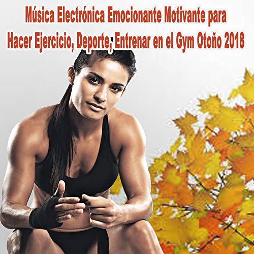 Música Electrónica Emocionante Motivante para Hacer Ejercicio, Deporte, Entrenar en el Gym Otoño 2018 (Actividades de Fitness)