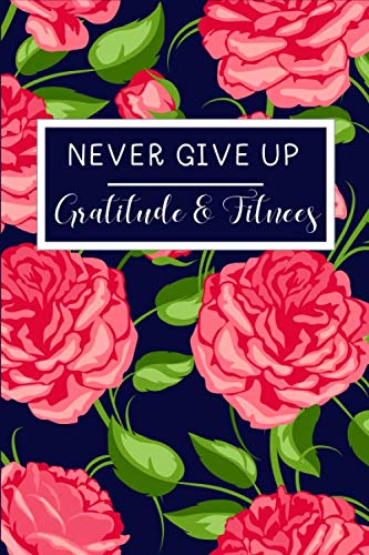 Never Give Up Gratitude & Fitnees: Food Journal and Fitness Diary with Daily Gratitude and Meal Planner Beutiful Rose For Women  Funny Daily Diary, Diet Planner For Some Real Weight Loss