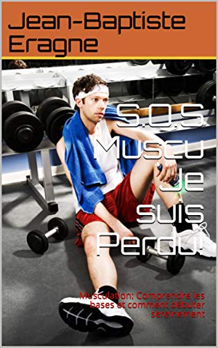 S.O.S Muscu Je suis Perdu!: Musculation: Comprendre les bases et comment débuter sereinement (French Edition)