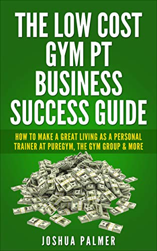 The Low Cost Gym PT Business Success Guide: How To Make A Great Living As A Personal Trainer At Puregym, The Gym Group & More (PT, Fitness Business, Fitness, ... Sales, Coaching) (English Edition)