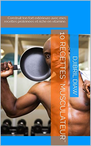 10 Recettes ''Musculateur'': Construit ton fort extérieure avec mes recettes protéinées et riche en vitamine. (French Edition)
