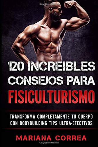 120 INCREIBLES CONSEJOS Para FISICULTURISMO: TRANSFORMA COMPLETAMENTE Tu CUERPO CON BODYBUILDING TIPS ULTRA-EFECTIVOS