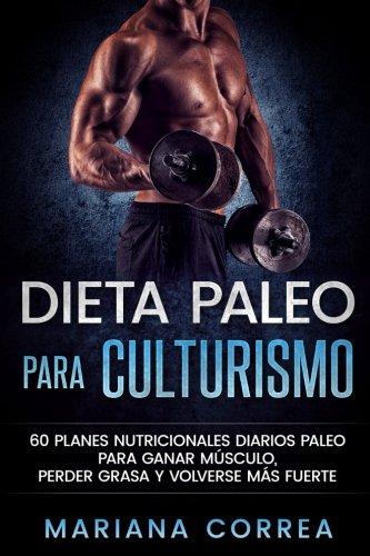 DIETA PALEO Para CULTURISMO: 60 PLANES NUTRICIONALES DIARIOS PALEO PARA GANAR MUSCULO, PERDER GRASA y VOLVERSE MAS FUERTE