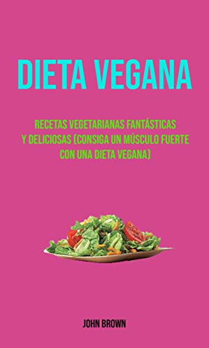 Dieta Vegana : Recetas Vegetarianas Fantásticas Y Deliciosas (Consiga Un Músculo Fuerte Con Una Dieta Vegana): Recetas deliciosas de cocina vegana