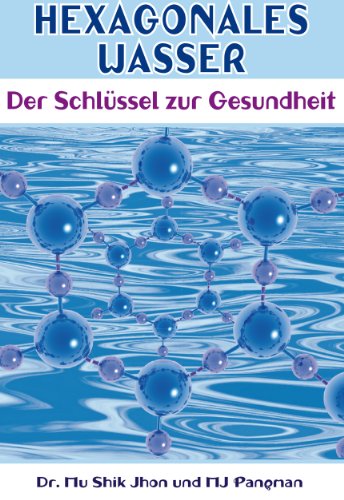 Hexagonales Wasser: Der Schlüssel zur Gesundheit (German Edition)