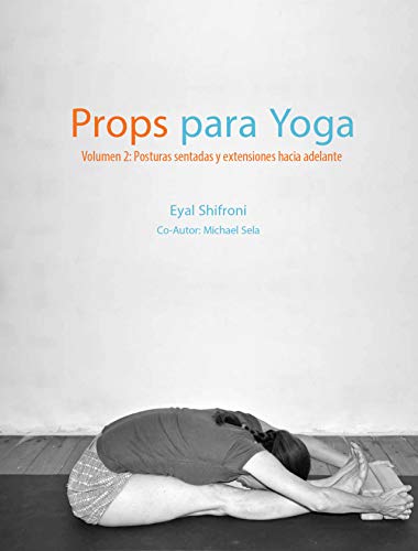 Props para Yoga Volumen II: Posturas Sentadas y Extensiones hacia Adelante: Una Guía para la práctica del Yoga Iyengar con Props