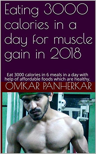 Eating 3000 calories in a day for muscle gain in 2018: Eat 3000 calories in 6 meals in a day with help of affordable foods which are healthy. (English Edition)