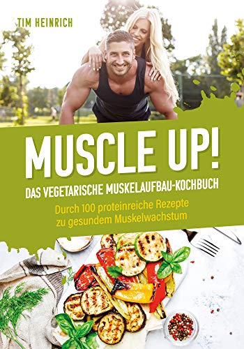 Muscle Up! – Das vegetarische Muskelaufbau Kochbuch: Durch 100 proteinreiche Rezepte zu gesundem Muskelwachstum (German Edition)