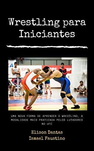 Wrestling para Iniciantes :Uma nova forma de aprender o wrestling , a modalidade mais praticada pelos lutadores do UFC (Portuguese Edition)