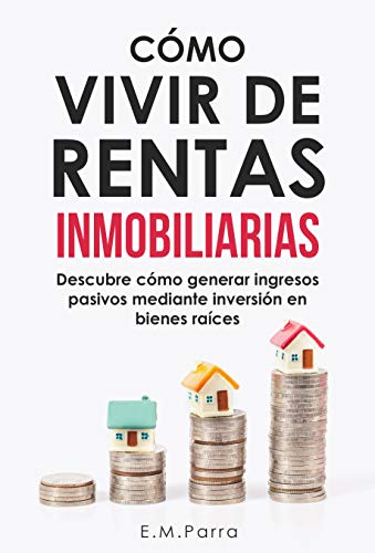 CÓMO VIVIR DE RENTAS INMOBILIARIAS: Descubre cómo generar ingresos pasivos mediante inversión en bienes raíces