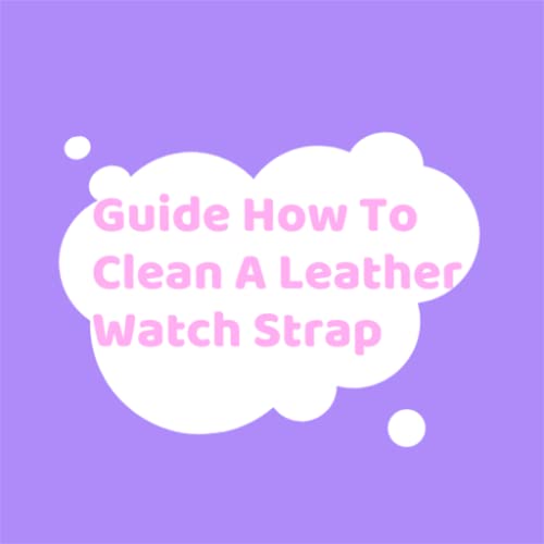 Guide How To Clean A Leather Watch Strap