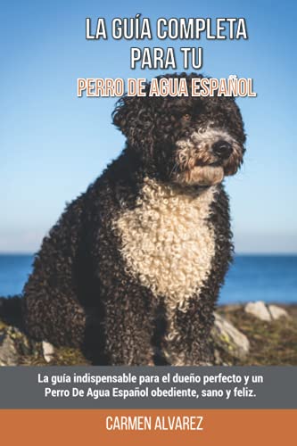 La Guía Completa Para Tu Perro De Agua Español: La guía indispensable para el dueño perfecto y un Perro De Agua Español obediente, sano y feliz.