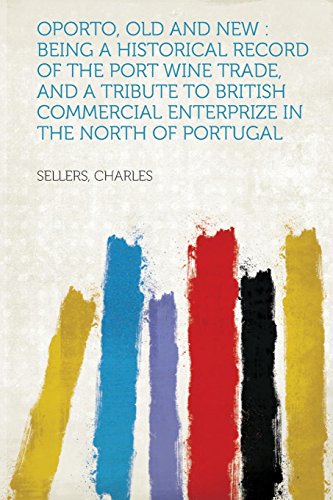 Oporto, Old and New: Being a Historical Record of the Port Wine Trade, and a Tribute to British Commercial Enterprize in the North of Portu