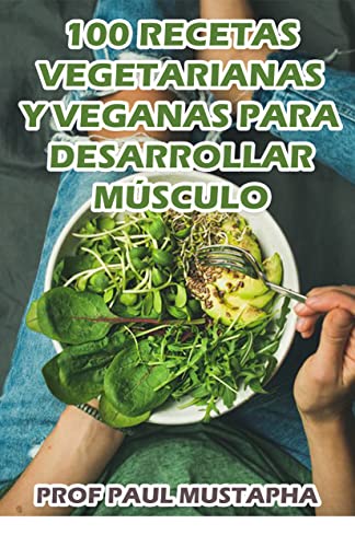 100 recetas vegetarianas y veganas para desarrollar músculo, adelgazar y mantenerse saludable