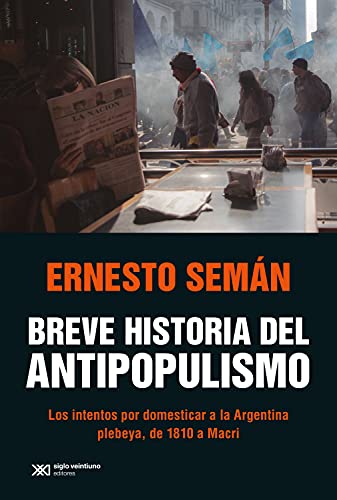 Breve historia del antipopulismo: Los intentos por domesticar a la Argentina plebeya, de 1810 a Macri (Singular)