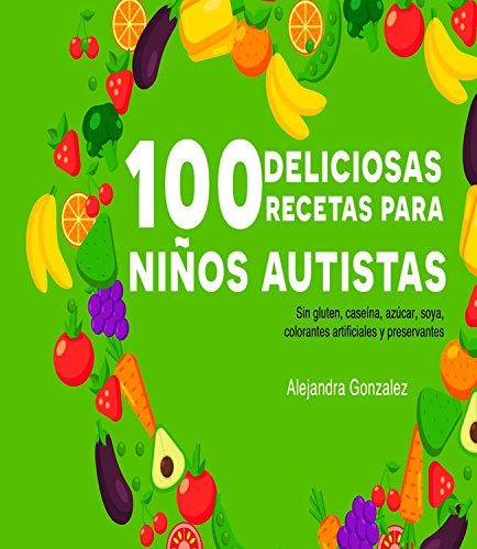 Cien deliciosas recetas para niños autistas: Sin gluten, caseína,azúcar, soya,preservantes y colorantes artificiales