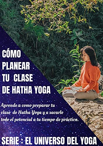 CÓMO PLANEAR TU CLASE DE HATHA YOGA:: Aprende a como preparar tu clase de Hatha Yoga y a sacarle todo el potencial a tu tiempo de práctica. (El Universo del Yoga nº 2)