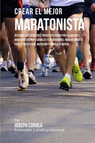 Crear el Mejor Maratonista: Descubre los secretos y trucos utilizados por los mejores maratonistas profesionales y entrenadores, para mejorar tu fuerza, resistencia, nutricion y fortaleza Mental