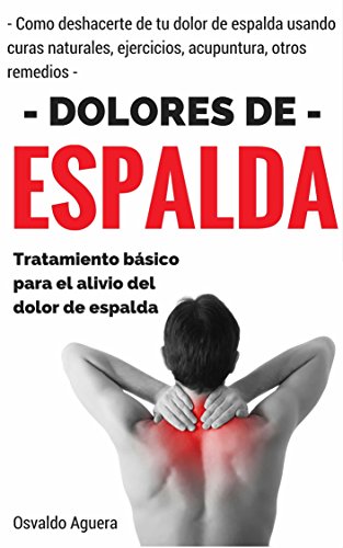 Dolor de Espalda: Para Principiantes - Tratamiento para el alivio del dolor de espalda (Como deshacerte de tu dolor de espalda usando curas naturales, ejercicios, acupuntura y otros remedios nº 1)