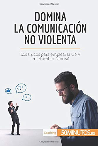 Domina la Comunicación No Violenta: Los trucos para emplear la CNV en el ámbito laboral