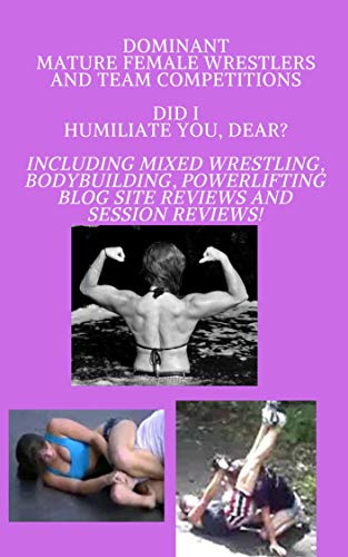 Dominant Mature Female Wrestlers and Team Competitions : Did I Humiliate You, Dear? Including Mixed Wrestling, Bodybuilding, Powerlifting Blog Site Reviews and Session Reviews! (English Edition)