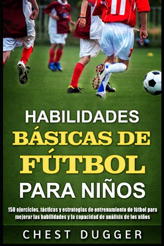 Habilidades Básicas de Fútbol para Niños: 150 ejercicios, tácticas y estrategias de entrenamiento de fútbol para mejorar las habilidades y la capacidad de análisis de los niños