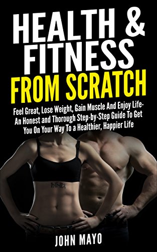 Health & Fitness From Scratch:: Feel Great, Lose Weight, Gain Muscle And Enjoy Life- An Honest and Thorough Step-by-Step Guide To Get You On Your Way To ... Online Personal Training) (English Edition)