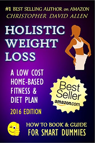 HOLISTIC WEIGHT LOSS - A LOW COST HOME-BASED FITNESS & DIET PLAN - 2016 EDITION - (Diet, Dieting, Weight Loss, Fat Loss, Low Carb, Low Fat, High Protein) ... FOR SMART DUMMIES 17) (English Edition)