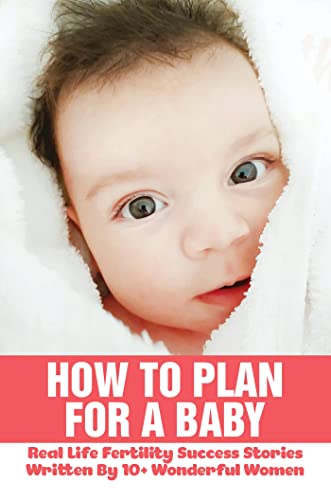 How To Plan For A Baby: Real Life Fertility Success Stories Written By 10+ Wonderful Women (English Edition)