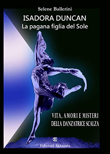 Isadora Duncan La pagana figlia del Sole: Vita, amori e misteri della danzatrice scalza (Italian Edition)