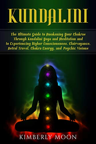 Kundalini: The Ultimate Guide to Awakening Your Chakras Through Kundalini Yoga and Meditation and to Experiencing Higher Consciousness, Clairvoyance, Astral ... and Psychic Visions (English Edition)