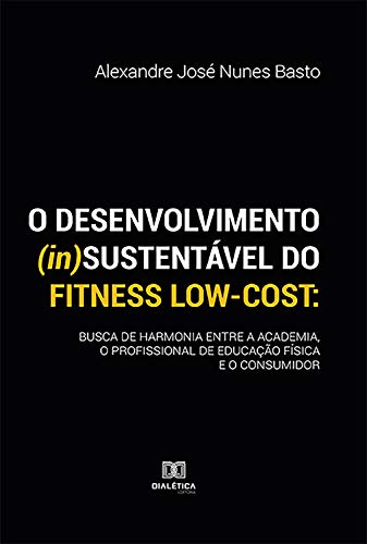 O desenvolvimento (in)sustentável do fitness low-cost: busca de harmonia entre a academia, o profissional de educação física e o consumidor (Portuguese Edition)