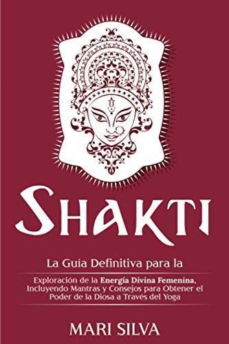 Shakti: La Guía Definitiva para la Exploración de la Energía Divina Femenina, Incluyendo Mantras y Consejos para Obtener el Poder de la Diosa a Través del Yoga (Yoga Espiritual)