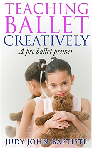 Teaching Ballet Creatively A Pre Ballet Primer: Teaching Ballet to children Pre-ballet teaching how to teach ballet How to teach creative dance (English Edition)