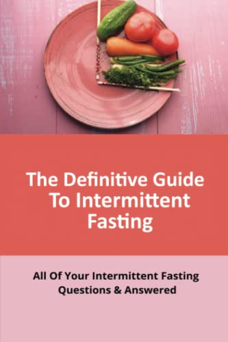The Definitive Guide To Intermittent Fasting: All Of Your Intermittent Fasting Questions & Answered