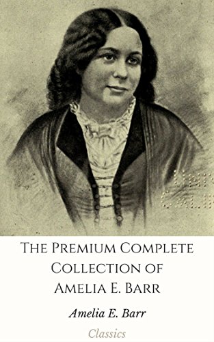 The Premium Complete Collection of Amelia E. Barr (Annotated): (Collection Includes The Measure of a Man, An Orkney Maid, Christine, A Daughter of Fife, Jan Vedder's Wife, & More) (English Edition)