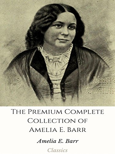 The Premium Complete Collection of Amelia E. Barr: (Huge Collection Including The Measure of a Man, An Orkney Maid, Christine, A Daughter of Fife, Jan ... of Maiden Lane, And More) (English Edition)