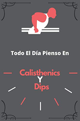 Todo El Día Pienso En Calisthenics Y Dips: cuaderno para hombres y mujeres interesados en Calisthenics y ejercicios de peso corporal, para escribir ... y para escribir programas de ejercicios