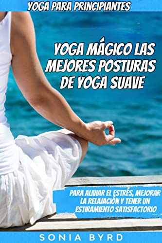 Yoga para principiantes: Yoga Mágico - Las mejores posturas de yoga suave: Para aliviar el estrés, mejorar la relajación y tener un estiramiento satisfactorio
