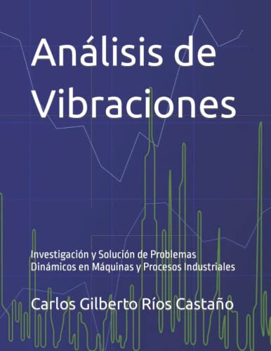 Análisis de Vibraciones: Investigación y Solución de Problemas Dinámicos en Máquinas y Procesos Industriales