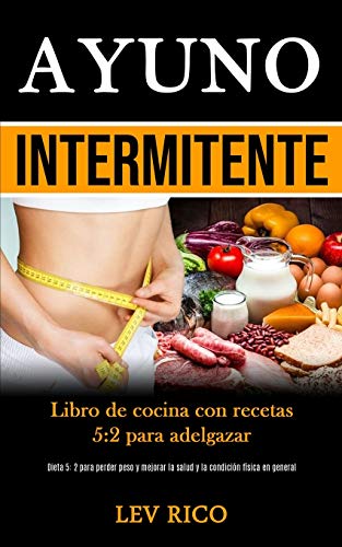 Ayuno Intermitente: Libro de cocina con recetas 5:2 para adelgazar (Dieta 5: 2 para perder peso y mejorar la salud y la condición física en general)