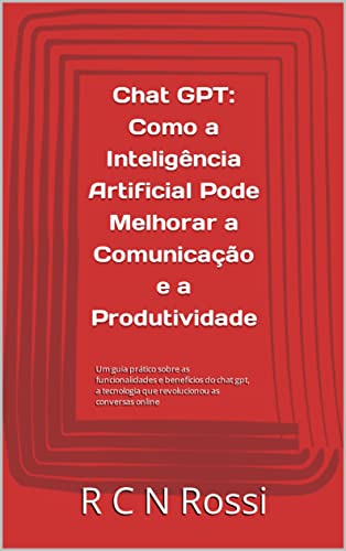 Chat GPT: Como a Inteligência Artificial Pode Melhorar a Comunicação e a Produtividade: Um guia prático sobre as funcionalidades e benefícios da tecnologia ... as conversas online (Portuguese Edition)