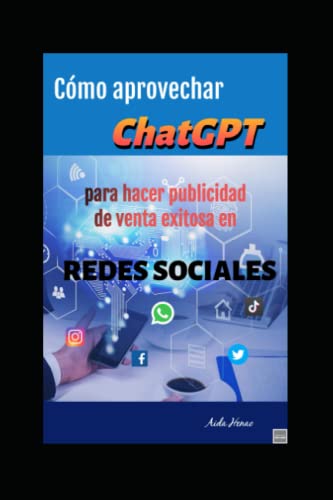 Cómo aprovechar ChatGPT para hacer publicidad de venta exitosa en “Redes Sociales”: Una guía paso a paso en 10 capítulos