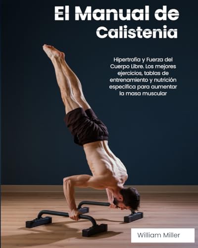 El Manual de Calistenia: Hipertrofia y Fuerza del Cuerpo Libre. Los mejores ejercicios, tablas de entrenamiento y nutrición específica para aumentar la masa muscular
