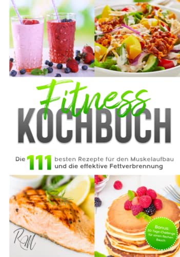 Fitness Kochbuch: Die 111 besten Rezepte für den Muskelaufbau und die effektive Fettverbrennung - bebildert und in Farbe! Bonus: 30-Tage-Challenge für einen flachen Bauch