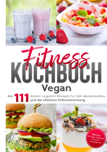 Fitness Kochbuch Vegan: Die 111 besten veganen Rezepte für den Muskelaufbau und die effektive Fettverbrennung - bebildert und in Farbe! Bonus: 30-Tage-Challenge für einen knackigen Po