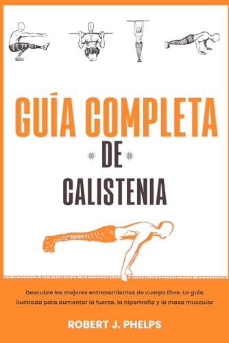 Guía completa de calistenia: descubre los mejores entrenamientos de cuerpo libre. La guía ilustrada para aumentar la fuerza, la hipertrofia y la masa muscular